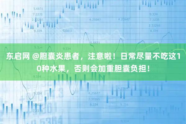 东启网 @胆囊炎患者，注意啦！日常尽量不吃这10种水果，否则会加重胆囊负担！