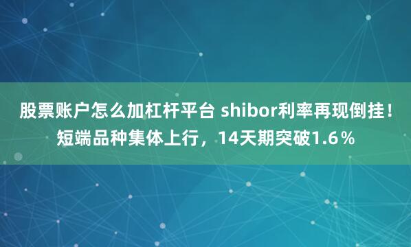 股票账户怎么加杠杆平台 shibor利率再现倒挂！短端品种集体上行，14天期突破1.6％