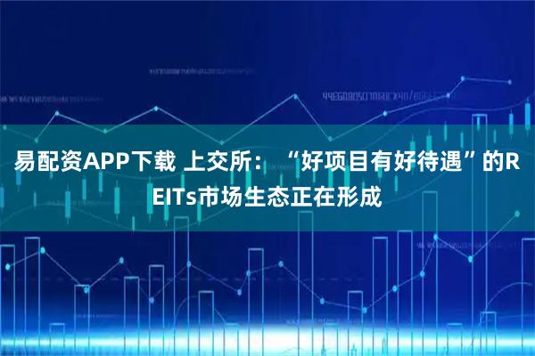 易配资APP下载 上交所： “好项目有好待遇”的REITs市场生态正在形成