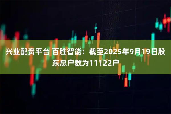 兴业配资平台 百胜智能：截至2025年9月19日股东总户数为11122户