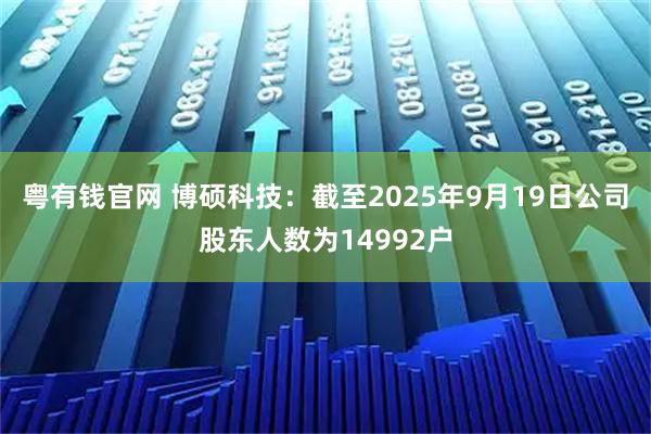 粤有钱官网 博硕科技：截至2025年9月19日公司股东人数为14992户
