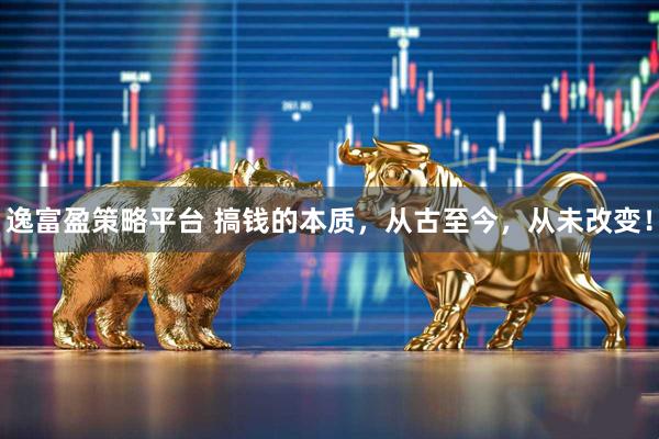 逸富盈策略平台 搞钱的本质，从古至今，从未改变！