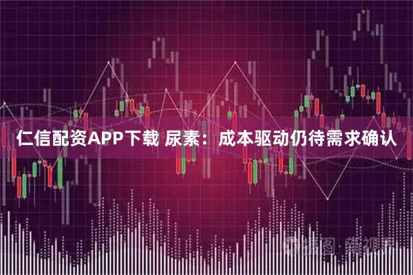 仁信配资APP下载 尿素：成本驱动仍待需求确认