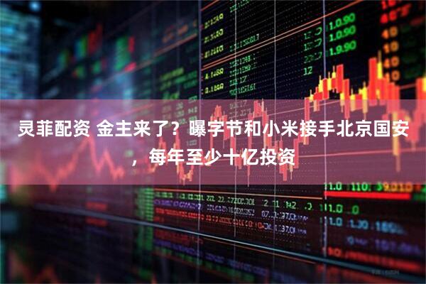 灵菲配资 金主来了？曝字节和小米接手北京国安，每年至少十亿投资