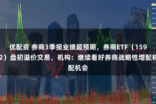 优配资 券商3季报业绩超预期，券商ETF（159842）盘初溢价交易，机构：继续看好券商战略性增配机会