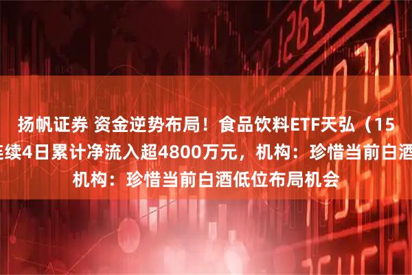 扬帆证券 资金逆势布局！食品饮料ETF天弘（159736）上周连续4日累计净流入超4800万元，机构：珍惜当前白酒低位布局机会