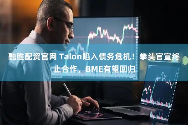 融胜配资官网 Talon陷入债务危机！拳头官宣终止合作，BME有望回归