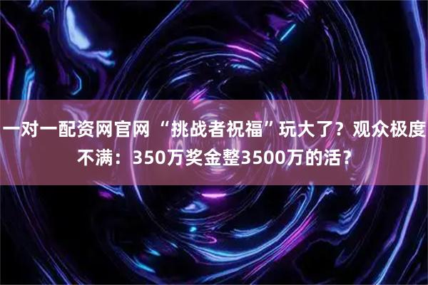 一对一配资网官网 “挑战者祝福”玩大了？观众极度不满：350万奖金整3500万的活？