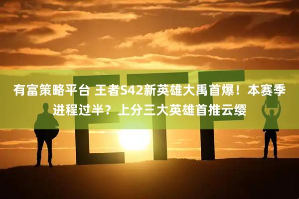 有富策略平台 王者S42新英雄大禹首爆！本赛季进程过半？上分三大英雄首推云缨