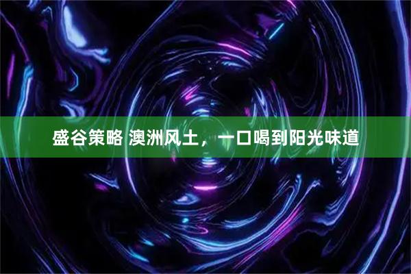 盛谷策略 澳洲风土,一口喝到阳光味道