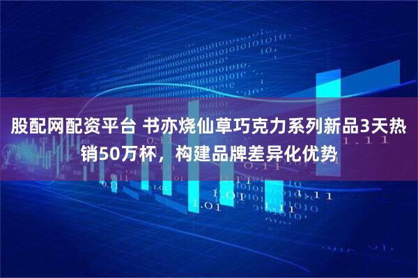 股配网配资平台 书亦烧仙草巧克力系列新品3天热销50万杯,构建品牌差异化优势