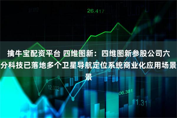 擒牛宝配资平台 四维图新：四维图新参股公司六分科技已落地多个卫星导航定位系统商业化应用场景