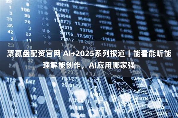 聚赢盘配资官网 AI+2025系列报道｜能看能听能理解能创作，AI应用哪家强