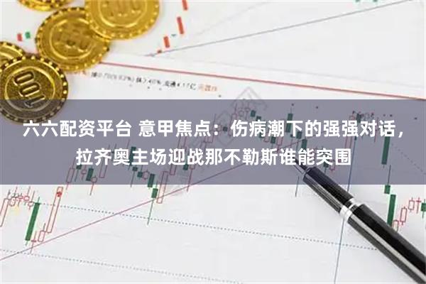 六六配资平台 意甲焦点：伤病潮下的强强对话，拉齐奥主场迎战那不勒斯谁能突围