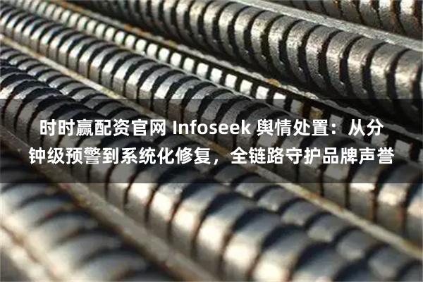 时时赢配资官网 Infoseek 舆情处置：从分钟级预警到系统化修复，全链路守护品牌声誉