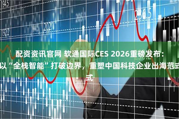 配资资讯官网 软通国际CES 2026重磅发布： 以“全栈智能”打破边界，重塑中国科技企业出海范式