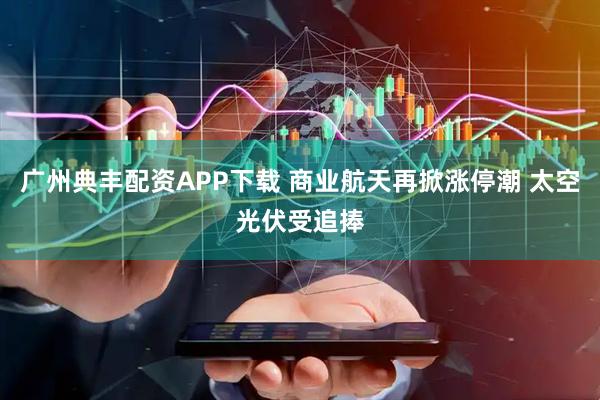 广州典丰配资APP下载 商业航天再掀涨停潮 太空光伏受追捧