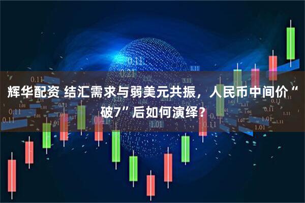 辉华配资 结汇需求与弱美元共振，人民币中间价“破7”后如何演绎？