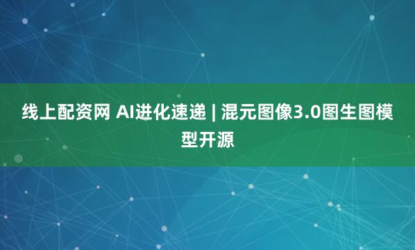 线上配资网 AI进化速递 | 混元图像3.0图生图模型开源
