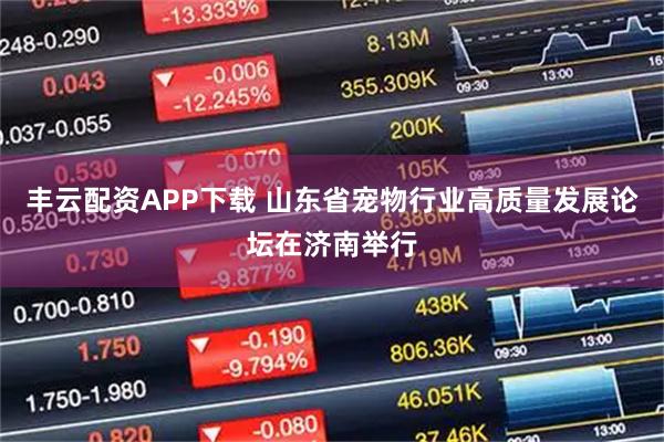 丰云配资APP下载 山东省宠物行业高质量发展论坛在济南举行