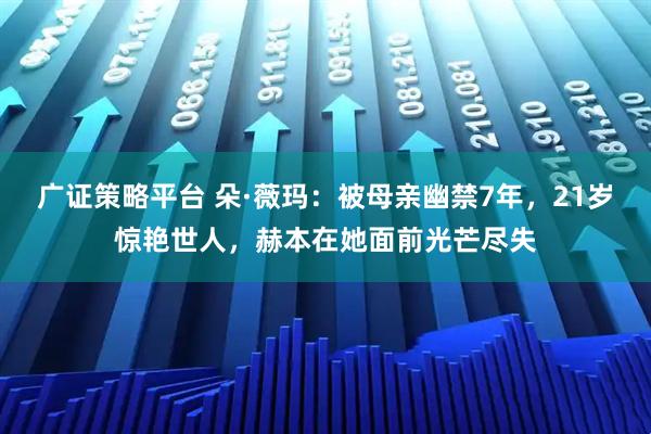 广证策略平台 朵·薇玛：被母亲幽禁7年，21岁惊艳世人，赫本在她面前光芒尽失