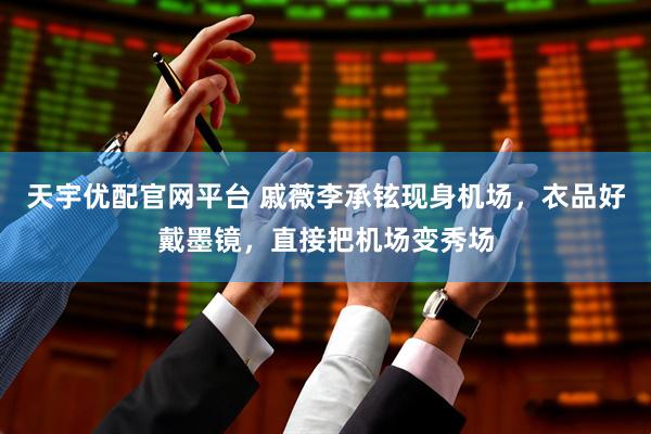 天宇优配官网平台 戚薇李承铉现身机场，衣品好戴墨镜，直接把机场变秀场