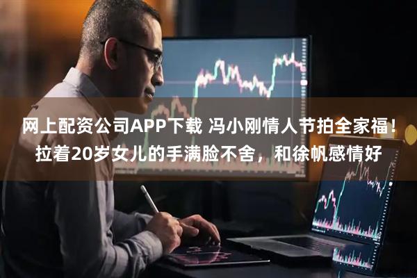 网上配资公司APP下载 冯小刚情人节拍全家福！拉着20岁女儿的手满脸不舍，和徐帆感情好