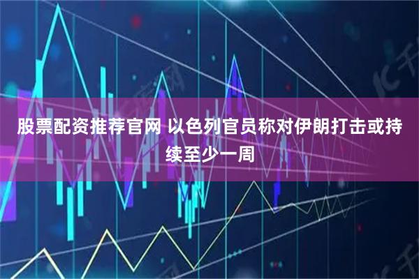 股票配资推荐官网 以色列官员称对伊朗打击或持续至少一周