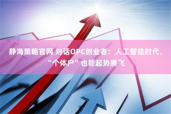 静海策略官网 对话OPC创业者：人工智能时代，“个体户”也能起势腾飞
