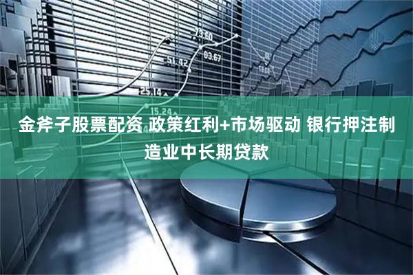 金斧子股票配资 政策红利+市场驱动 银行押注制造业中长期贷款