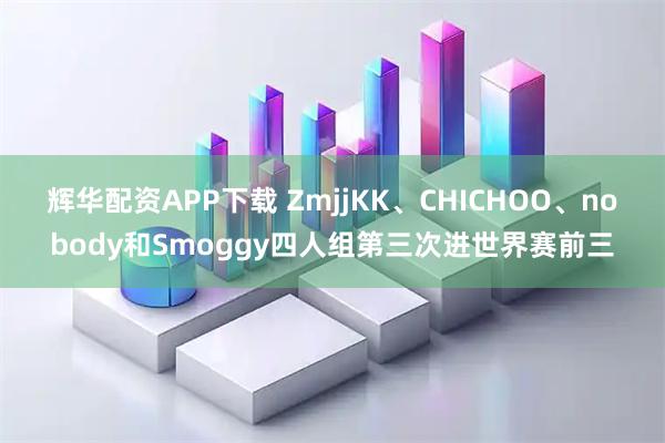 辉华配资APP下载 ZmjjKK、CHICHOO、nobody和Smoggy四人组第三次进世界赛前三