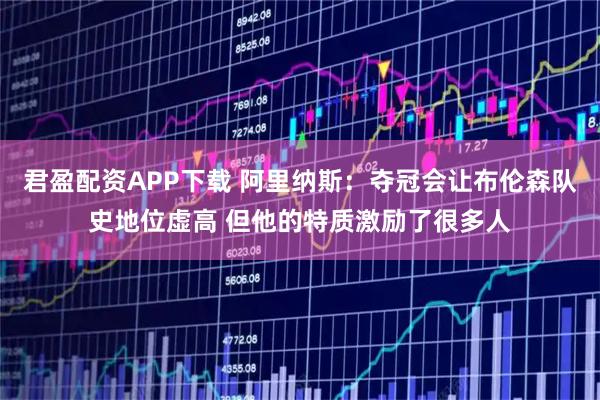 君盈配资APP下载 阿里纳斯：夺冠会让布伦森队史地位虚高 但他的特质激励了很多人