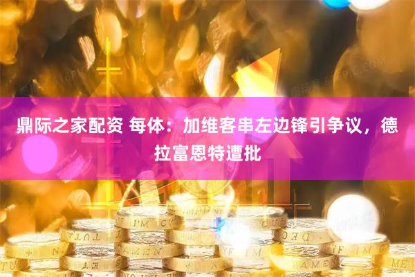 鼎际之家配资 每体：加维客串左边锋引争议，德拉富恩特遭批