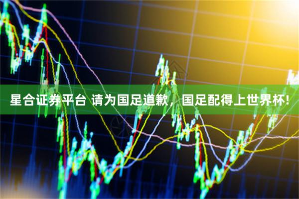 星合证券平台 请为国足道歉，国足配得上世界杯!