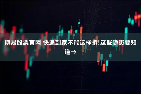 博易股票官网 快递到家不能这样拆!这些隐患要知道→