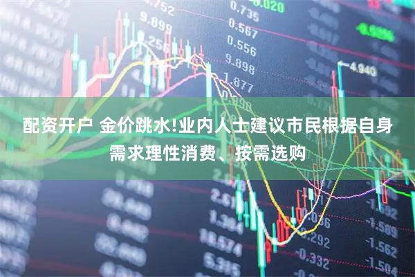 配资开户 金价跳水!业内人士建议市民根据自身需求理性消费、按需选购