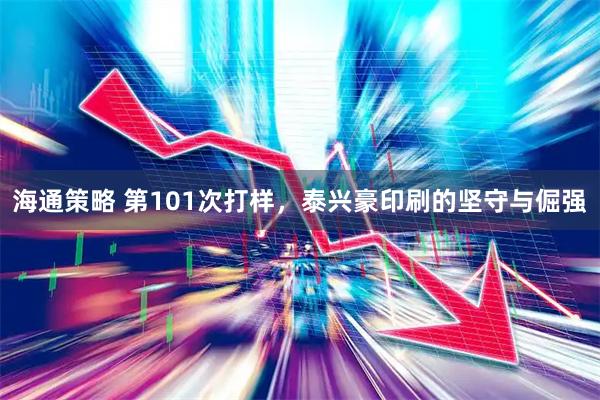 海通策略 第101次打样，泰兴豪印刷的坚守与倔强