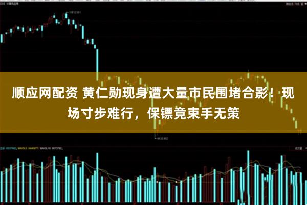 顺应网配资 黄仁勋现身遭大量市民围堵合影！现场寸步难行，保镖竟束手无策